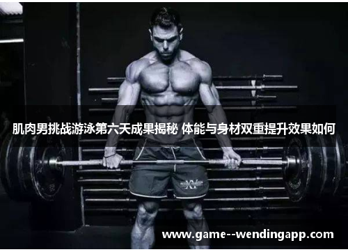 肌肉男挑战游泳第六天成果揭秘 体能与身材双重提升效果如何 肌肉男挑战游泳第六天成果揭秘 体能与身材双重提升效果如何