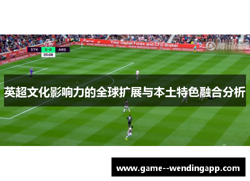 英超文化影响力的全球扩展与本土特色融合分析 英超文化影响力的全球扩展与本土特色融合分析