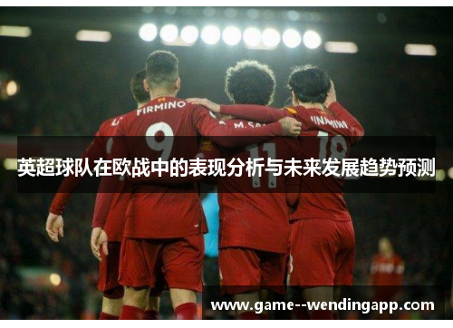 英超球队在欧战中的表现分析与未来发展趋势预测 英超球队在欧战中的表现分析与未来发展趋势预测
