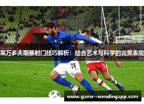 莱万多夫斯基射门技巧解析:结合艺术与科学的完美表现 莱万多夫斯基射门技巧解析:结合艺术与科学的完美表现