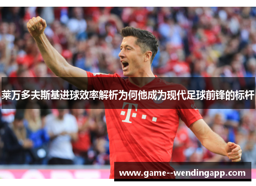 莱万多夫斯基进球效率解析为何他成为现代足球前锋的标杆 莱万多夫斯基进球效率解析为何他成为现代足球前锋的标杆