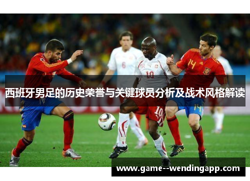 西班牙男足的历史荣誉与关键球员分析及战术风格解读 西班牙男足的历史荣誉与关键球员分析及战术风格解读