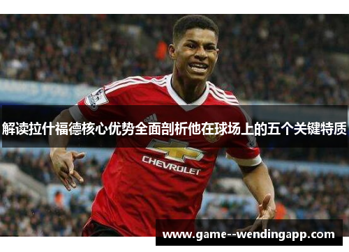 解读拉什福德核心优势全面剖析他在球场上的五个关键特质 解读拉什福德核心优势全面剖析他在球场上的五个关键特质