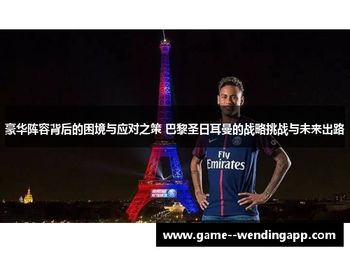豪华阵容背后的困境与应对之策 巴黎圣日耳曼的战略挑战与未来出路 豪华阵容背后的困境与应对之策 巴黎圣日耳曼的战略挑战与未来出路