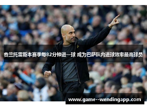 费兰托雷斯本赛季每82分钟进一球 成为巴萨队内进球效率最高球员 费兰托雷斯本赛季每82分钟进一球 成为巴萨队内进球效率最高球员