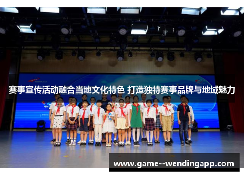 赛事宣传活动融合当地文化特色 打造独特赛事品牌与地域魅力 赛事宣传活动融合当地文化特色 打造独特赛事品牌与地域魅力