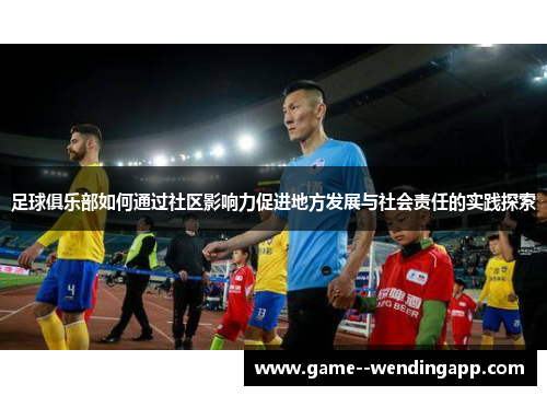 足球俱乐部如何通过社区影响力促进地方发展与社会责任的实践探索 足球俱乐部如何通过社区影响力促进地方发展与社会责任的实践探索
