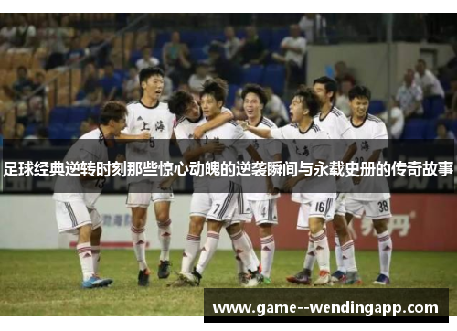 足球经典逆转时刻那些惊心动魄的逆袭瞬间与永载史册的传奇故事 足球经典逆转时刻那些惊心动魄的逆袭瞬间与永载史册的传奇故事