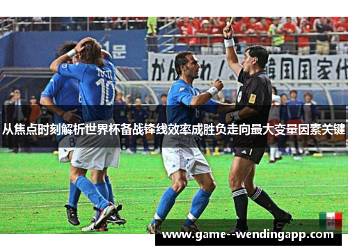 从焦点时刻解析世界杯备战锋线效率成胜负走向最大变量因素关键 从焦点时刻解析世界杯备战锋线效率成胜负走向最大变量因素关键