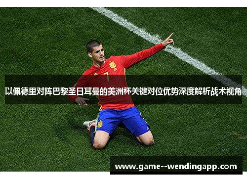 以佩德里对阵巴黎圣日耳曼的美洲杯关键对位优势深度解析战术视角 以佩德里对阵巴黎圣日耳曼的美洲杯关键对位优势深度解析战术视角