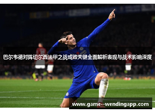 巴尔韦德对阵切尔西法甲之战成败关键全面解析表现与战术影响深度 巴尔韦德对阵切尔西法甲之战成败关键全面解析表现与战术影响深度
