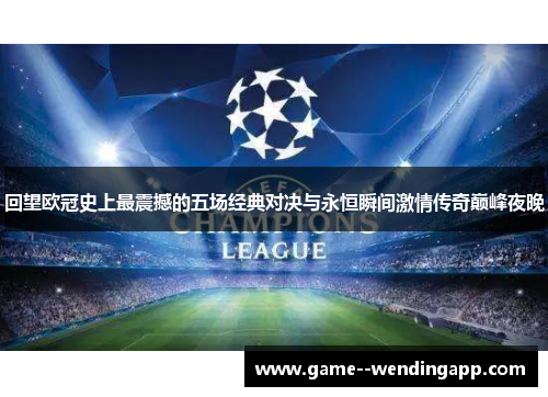 回望欧冠史上最震撼的五场经典对决与永恒瞬间激情传奇巅峰夜晚