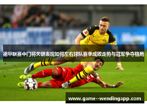 德甲联赛中门将关键表现如何左右球队赛季成败走势与冠军争夺格局