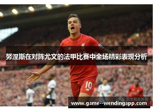 努涅斯在对阵尤文的法甲比赛中全场精彩表现分析 努涅斯在对阵尤文的法甲比赛中全场精彩表现分析