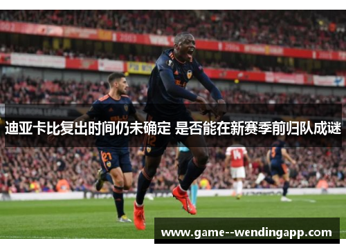 迪亚卡比复出时间仍未确定 是否能在新赛季前归队成谜 迪亚卡比复出时间仍未确定 是否能在新赛季前归队成谜