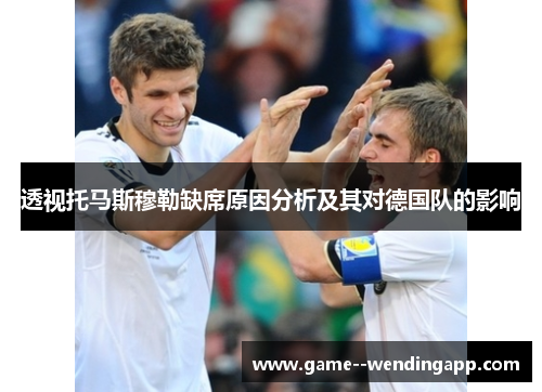 透视托马斯穆勒缺席原因分析及其对德国队的影响