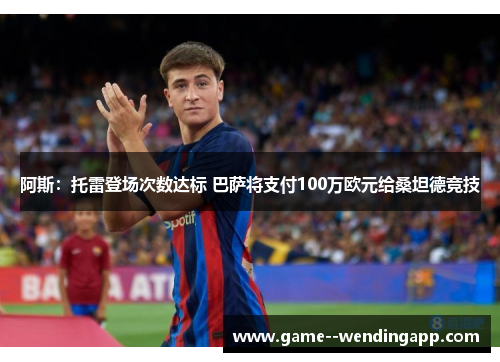 阿斯:托雷登场次数达标 巴萨将支付100万欧元给桑坦德竞技 阿斯:托雷登场次数达标 巴萨将支付100万欧元给桑坦德竞技