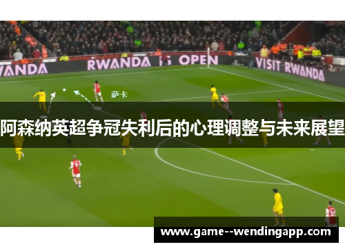 阿森纳英超争冠失利后的心理调整与未来展望