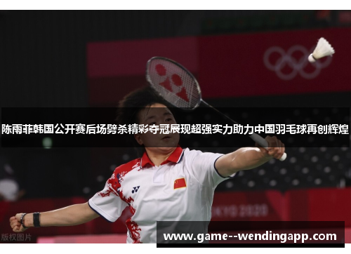 陈雨菲韩国公开赛后场劈杀精彩夺冠展现超强实力助力中国羽毛球再创辉煌 陈雨菲韩国公开赛后场劈杀精彩夺冠展现超强实力助力中国羽毛球再创辉煌