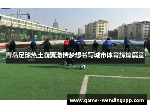青岛足球热土凝聚激情梦想书写城市体育辉煌篇章 青岛足球热土凝聚激情梦想书写城市体育辉煌篇章