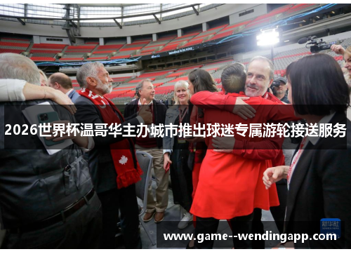 2026世界杯温哥华主办城市推出球迷专属游轮接送服务 2026世界杯温哥华主办城市推出球迷专属游轮接送服务