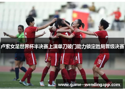 卢索女足世界杯半决赛上演单刀破门助力锁定胜局晋级决赛 卢索女足世界杯半决赛上演单刀破门助力锁定胜局晋级决赛