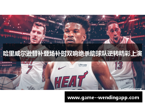哈里威尔逊替补登场补时双响绝杀助球队逆转精彩上演