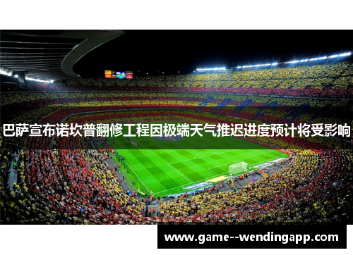 巴萨宣布诺坎普翻修工程因极端天气推迟进度预计将受影响