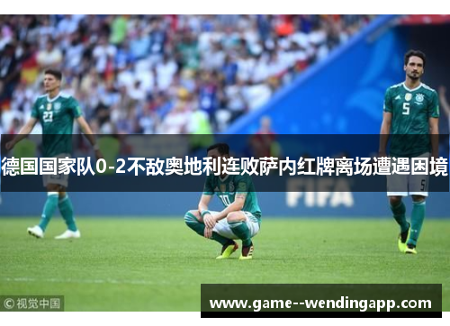 德国国家队0-2不敌奥地利连败萨内红牌离场遭遇困境 德国国家队0-2不敌奥地利连败萨内红牌离场遭遇困境