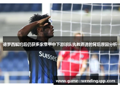 德罗西解约后仍获多家意甲中下游球队执教邀请的背后原因分析 德罗西解约后仍获多家意甲中下游球队执教邀请的背后原因分析