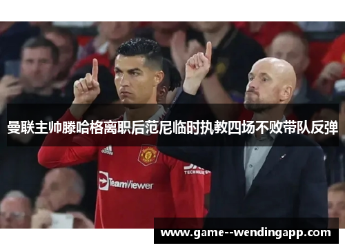 曼联主帅滕哈格离职后范尼临时执教四场不败带队反弹 曼联主帅滕哈格离职后范尼临时执教四场不败带队反弹