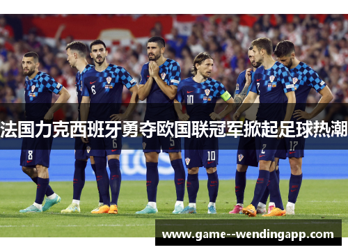 法国力克西班牙勇夺欧国联冠军掀起足球热潮