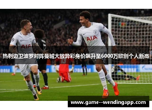 热刺边卫波罗对阵曼城大放异彩身价飙升至6000万欧创个人新高
