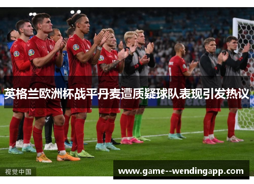 英格兰欧洲杯战平丹麦遭质疑球队表现引发热议 英格兰欧洲杯战平丹麦遭质疑球队表现引发热议