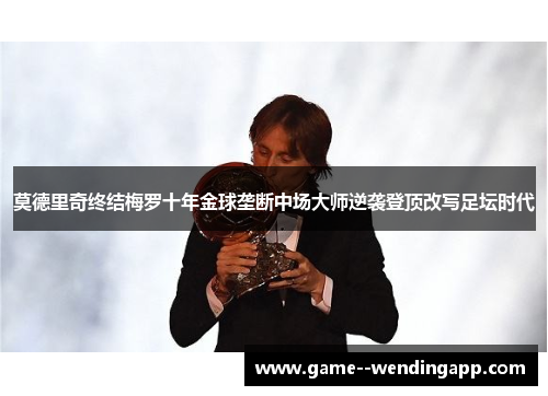 莫德里奇终结梅罗十年金球垄断中场大师逆袭登顶改写足坛时代 莫德里奇终结梅罗十年金球垄断中场大师逆袭登顶改写足坛时代