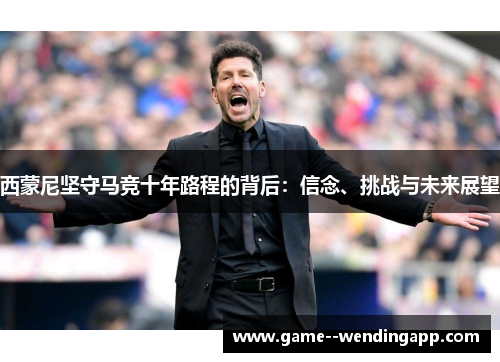 西蒙尼坚守马竞十年路程的背后:信念、挑战与未来展望 西蒙尼坚守马竞十年路程的背后:信念、挑战与未来展望