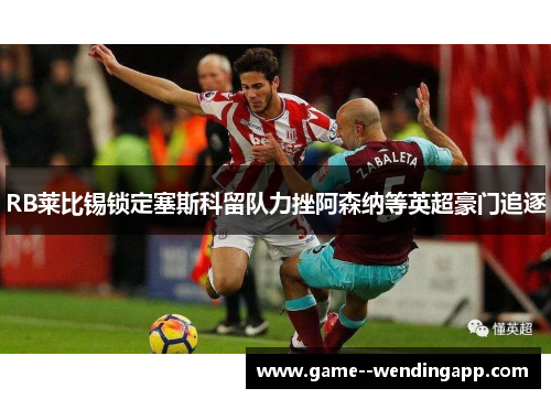 RB莱比锡锁定塞斯科留队力挫阿森纳等英超豪门追逐 RB莱比锡锁定塞斯科留队力挫阿森纳等英超豪门追逐