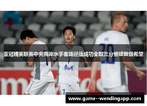 亚冠精英联赛中央海岸水手客场迎战成功全取三分继续晋级希望 亚冠精英联赛中央海岸水手客场迎战成功全取三分继续晋级希望