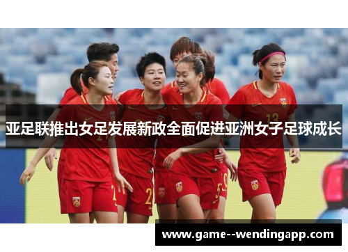 亚足联推出女足发展新政全面促进亚洲女子足球成长 亚足联推出女足发展新政全面促进亚洲女子足球成长