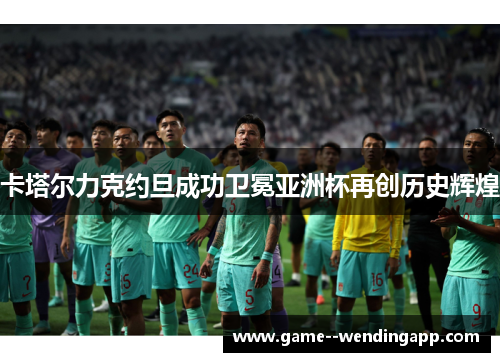 卡塔尔力克约旦成功卫冕亚洲杯再创历史辉煌 卡塔尔力克约旦成功卫冕亚洲杯再创历史辉煌