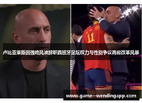 卢比亚莱斯因强吻风波辞职西班牙足坛权力与性别争议再掀改革风暴
