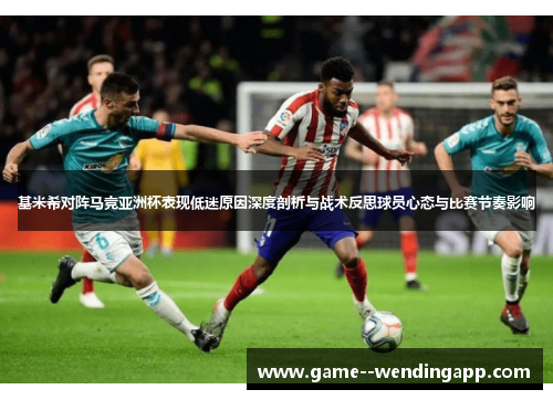 基米希对阵马竞亚洲杯表现低迷原因深度剖析与战术反思球员心态与比赛节奏影响