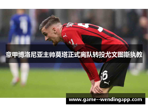 意甲博洛尼亚主帅莫塔正式离队转投尤文图斯执教