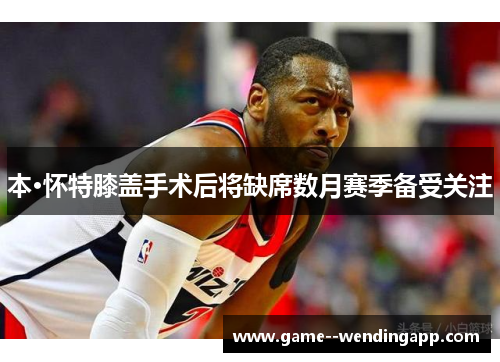 本·怀特膝盖手术后将缺席数月赛季备受关注