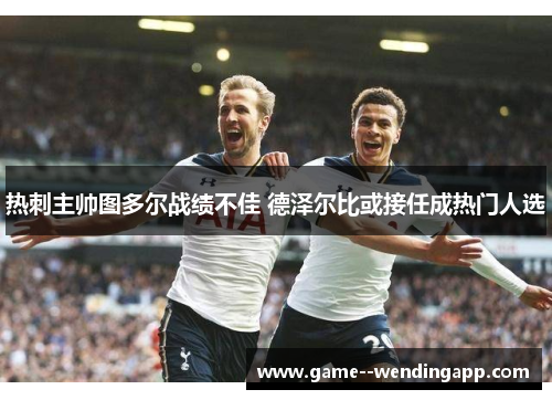 热刺主帅图多尔战绩不佳 德泽尔比或接任成热门人选