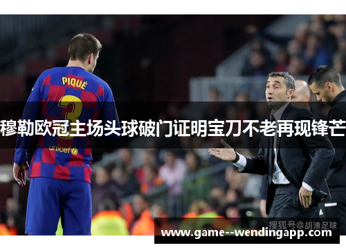 穆勒欧冠主场头球破门证明宝刀不老再现锋芒