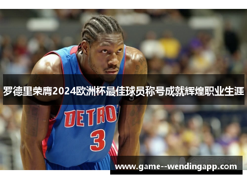 罗德里荣膺2024欧洲杯最佳球员称号成就辉煌职业生涯