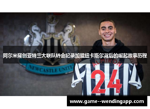 阿尔米隆创亚特兰大联队转会纪录加盟纽卡斯尔背后的崛起故事历程