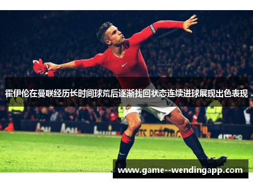 霍伊伦在曼联经历长时间球荒后逐渐找回状态连续进球展现出色表现