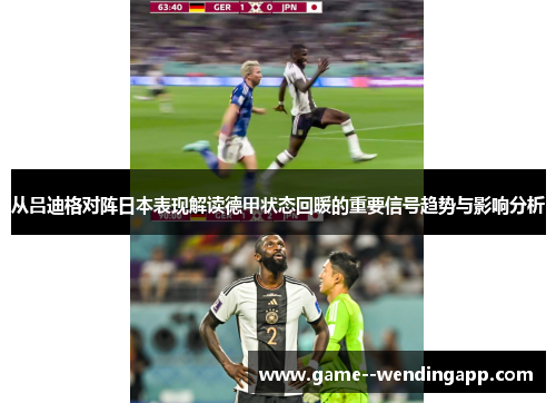 从吕迪格对阵日本表现解读德甲状态回暖的重要信号趋势与影响分析
